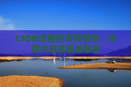 CSDN博客的审核机制，保障内容质量的基石